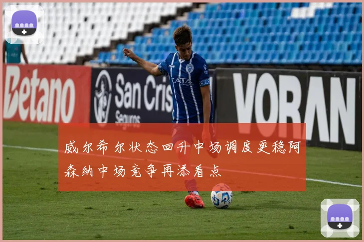 威尔希尔状态回升中场调度更稳阿森纳中场竞争再添看点