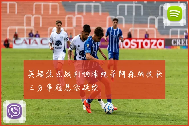 英超焦点战利物浦绝杀阿森纳收获三分争冠悬念延续