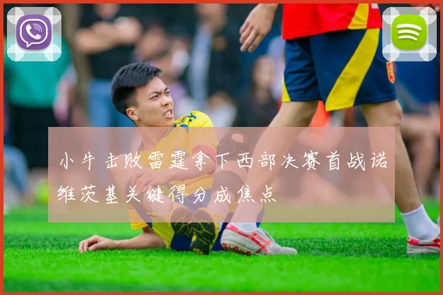 小牛击败雷霆拿下西部决赛首战诺维茨基关键得分成焦点