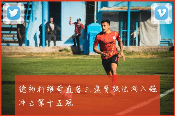 德约科维奇直落三盘晋级法网八强冲击第十五冠