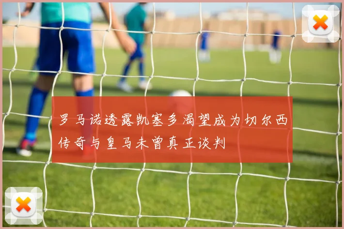 罗马诺透露凯塞多渴望成为切尔西传奇与皇马未曾真正谈判