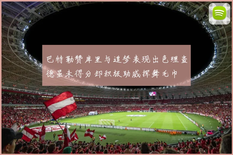 巴特勒赞库里与追梦表现出色理查德虽未得分却积极助威挥舞毛巾