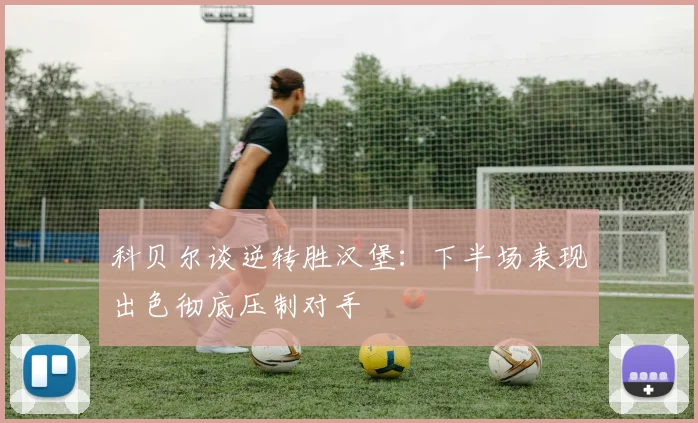 科贝尔谈逆转胜汉堡：下半场表现出色彻底压制对手