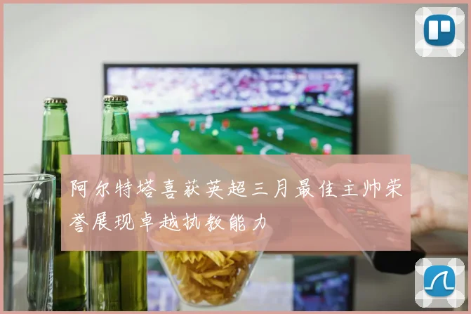 阿尔特塔喜获英超三月最佳主帅荣誉展现卓越执教能力