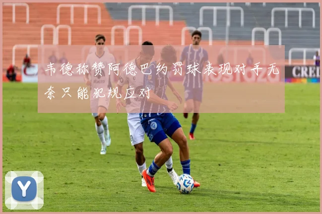 韦德称赞阿德巴约罚球表现对手无奈只能犯规应对