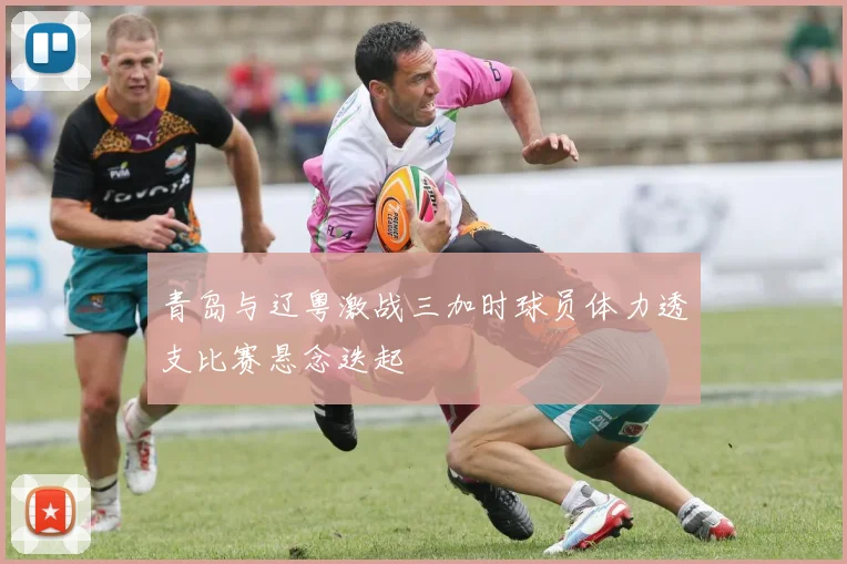 青岛与辽粤激战三加时球员体力透支比赛悬念迭起