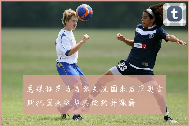 意媒称罗马马竞关注国米后卫奥古斯托国米欲与其续约并涨薪