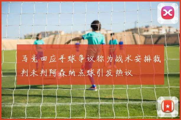 马竞回应手球争议称为战术安排裁判未判阿森纳点球引发热议