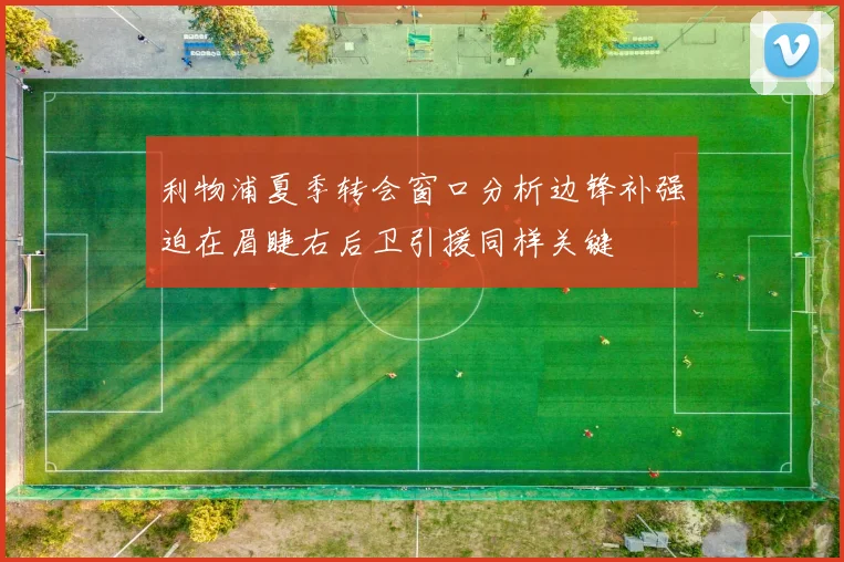 利物浦夏季转会窗口分析边锋补强迫在眉睫右后卫引援同样关键