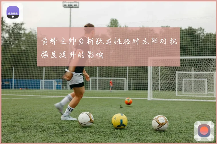 黄蜂主帅分析狄龙性格对太阳对抗强度提升的影响
