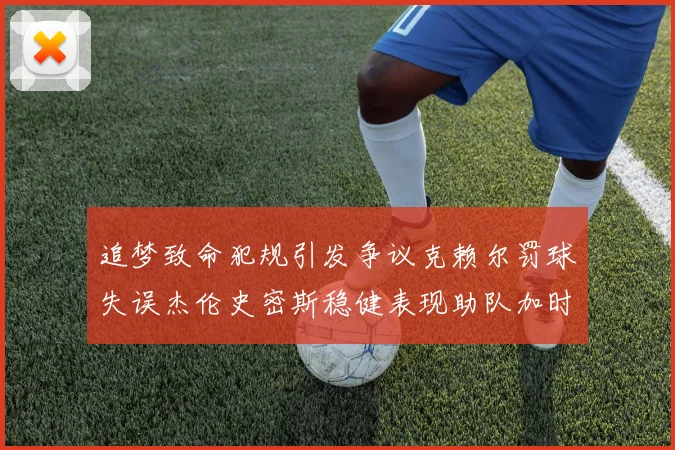 追梦致命犯规引发争议克赖尔罚球失误杰伦史密斯稳健表现助队加时逆袭