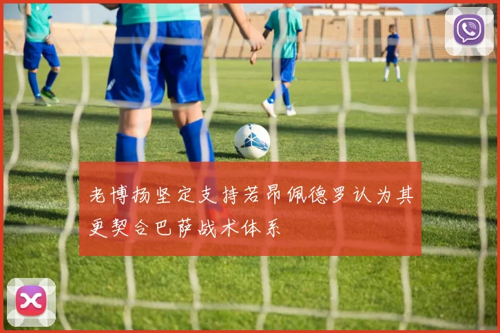 老博扬坚定支持若昂佩德罗认为其更契合巴萨战术体系