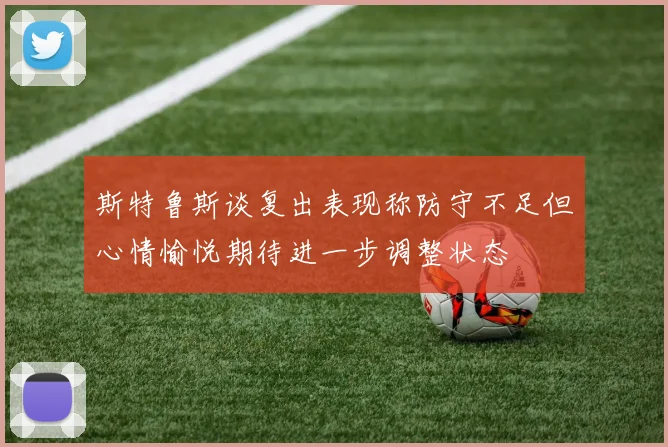 斯特鲁斯谈复出表现称防守不足但心情愉悦期待进一步调整状态