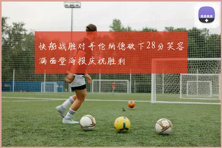 快船战胜对手伦纳德砍下28分笑容满面登海报庆祝胜利