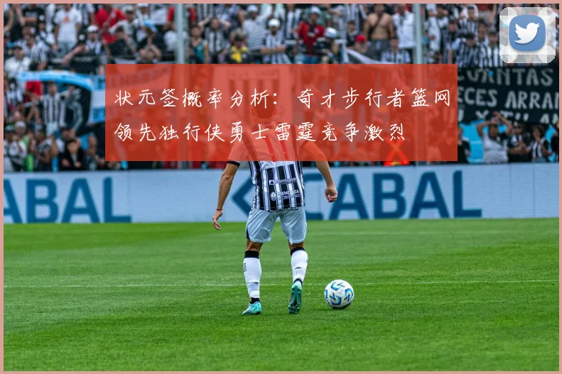 状元签概率分析：奇才步行者篮网领先独行侠勇士雷霆竞争激烈