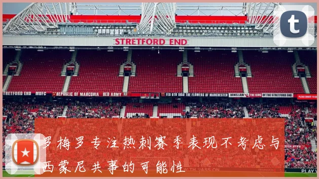 罗梅罗专注热刺赛季表现不考虑与西蒙尼共事的可能性
