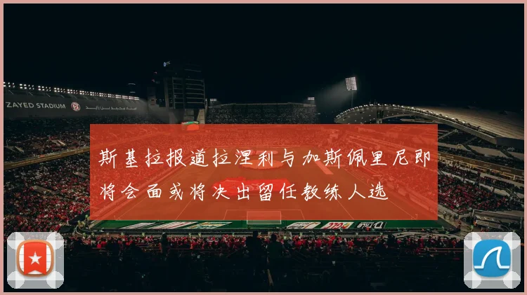 斯基拉报道拉涅利与加斯佩里尼即将会面或将决出留任教练人选