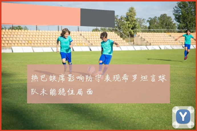 热巴缺席影响防守表现希罗坦言球队未能稳住局面