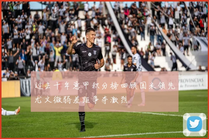 过去十年意甲积分榜回顾国米领先尤文微弱差距争夺激烈