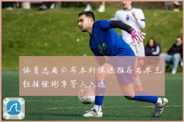 体育总局公布本科保送推荐名单王钰栋徐彬华等人入选