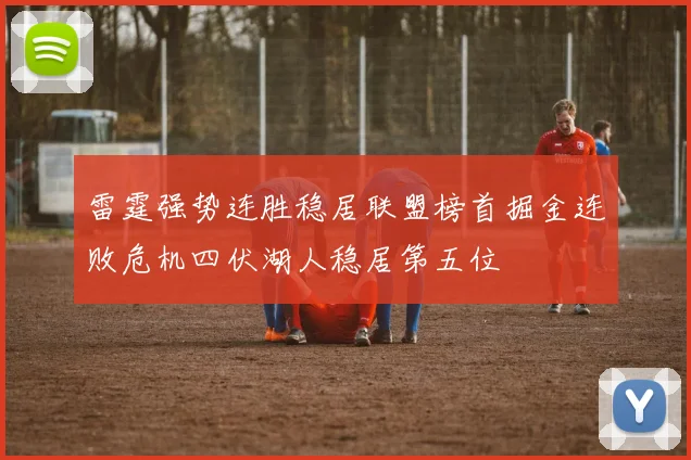雷霆强势连胜稳居联盟榜首掘金连败危机四伏湖人稳居第五位