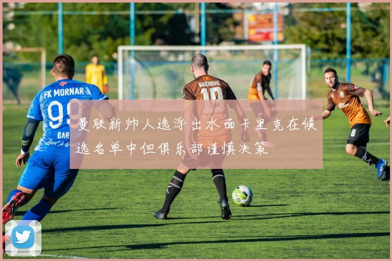 曼联新帅人选浮出水面卡里克在候选名单中但俱乐部谨慎决策
