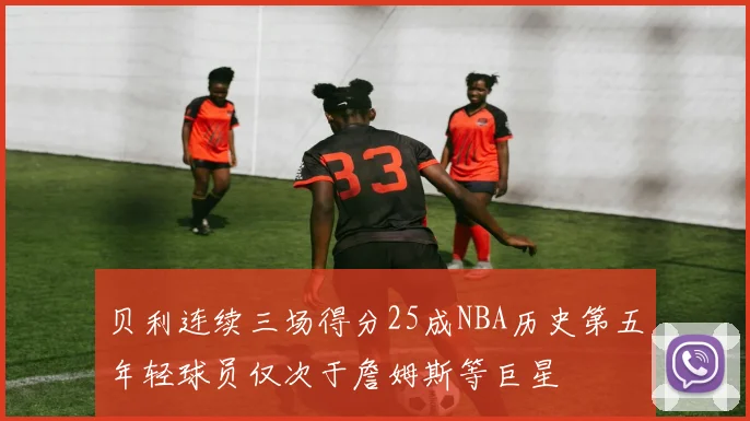 贝利连续三场得分25成NBA历史第五年轻球员仅次于詹姆斯等巨星