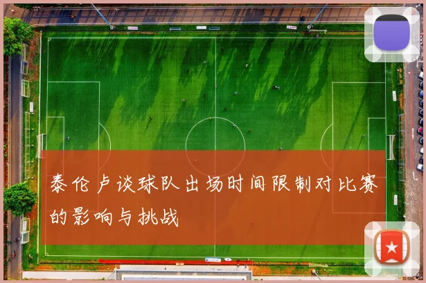 泰伦卢谈球队出场时间限制对比赛的影响与挑战