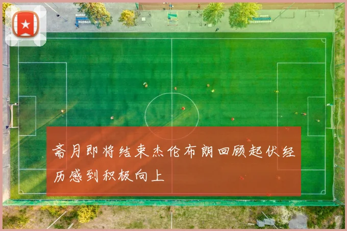 斋月即将结束杰伦布朗回顾起伏经历感到积极向上