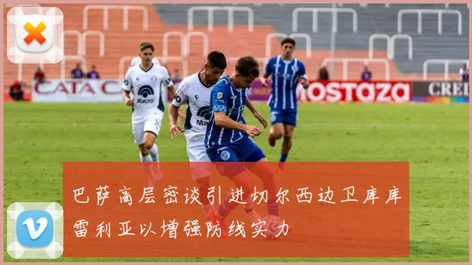 巴萨高层密谈引进切尔西边卫库库雷利亚以增强防线实力