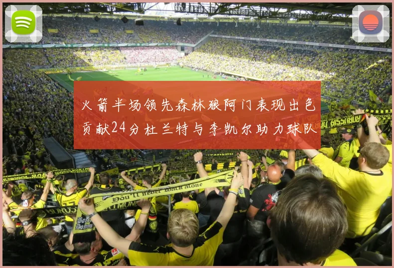 火箭半场领先森林狼阿门表现出色贡献24分杜兰特与李凯尔助力球队奋战
