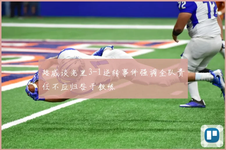 路威谈老里3-1逆转事件强调全队责任不应归咎于教练
