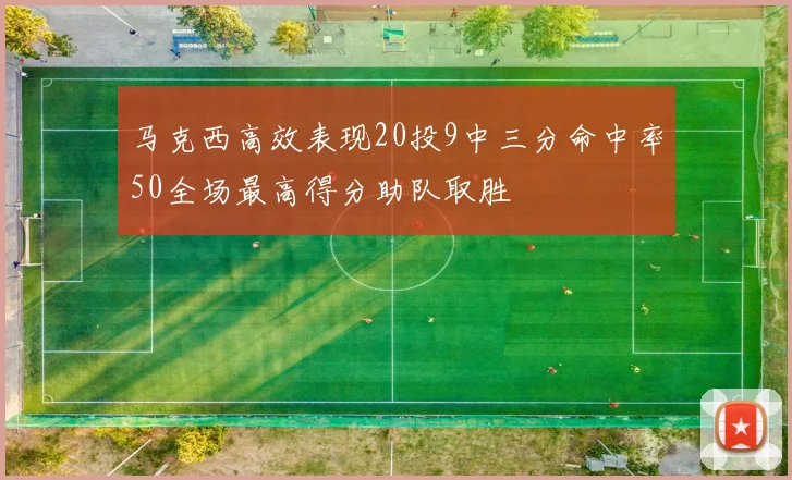 马克西高效表现20投9中三分命中率50全场最高得分助队取胜