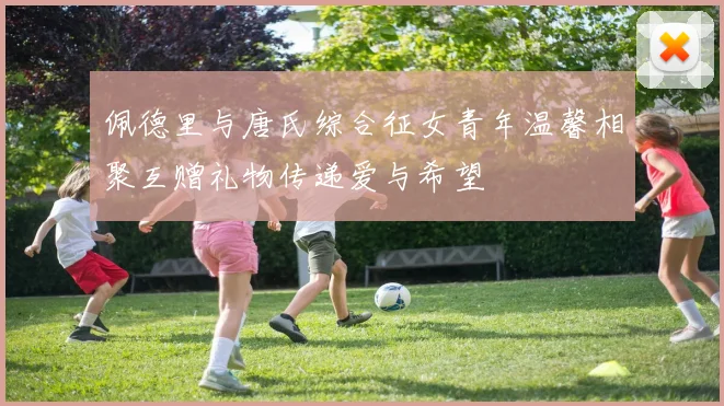 佩德里与唐氏综合征女青年温馨相聚互赠礼物传递爱与希望