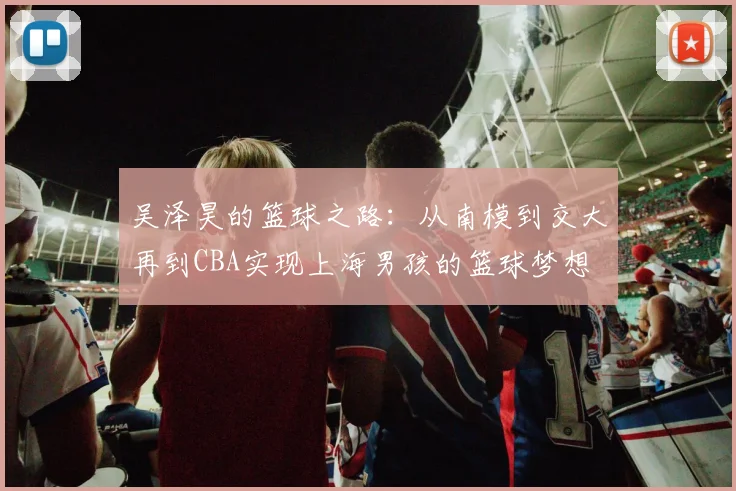 吴泽昊的篮球之路：从南模到交大再到CBA实现上海男孩的篮球梦想