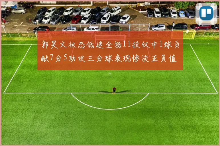 郭昊文状态低迷全场11投仅中1球贡献7分5助攻三分球表现惨淡正负值为19