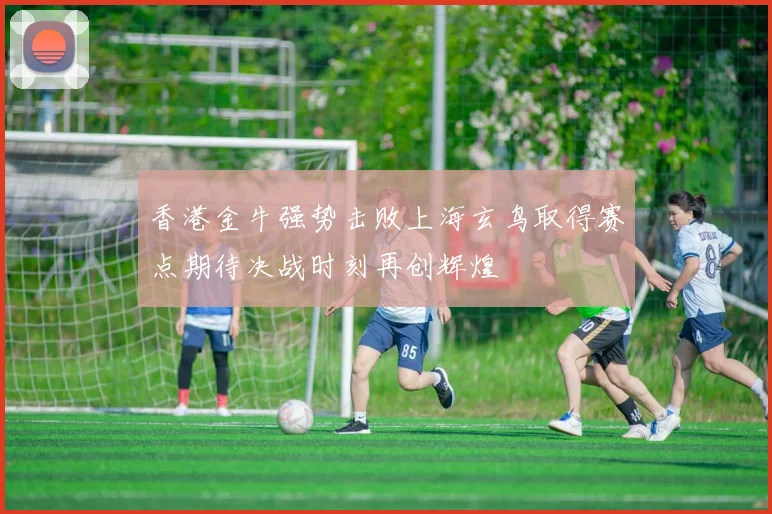 香港金牛强势击败上海玄鸟取得赛点期待决战时刻再创辉煌