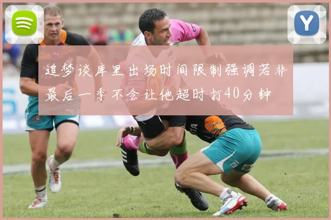 追梦谈库里出场时间限制强调若非最后一季不会让他超时打40分钟