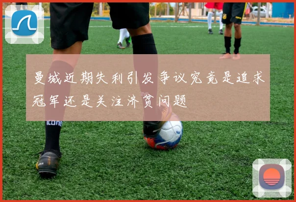 曼城近期失利引发争议究竟是追求冠军还是关注济贫问题