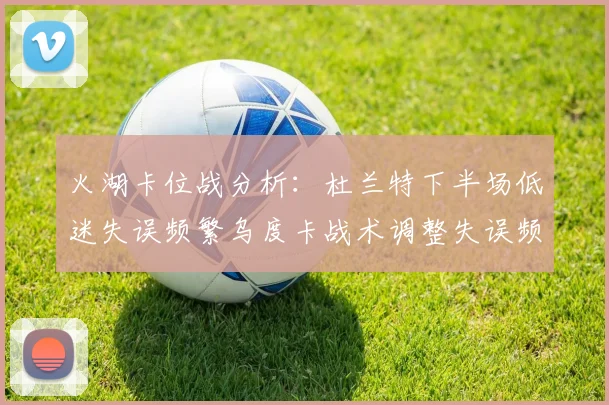 火湖卡位战分析：杜兰特下半场低迷失误频繁乌度卡战术调整失误频现