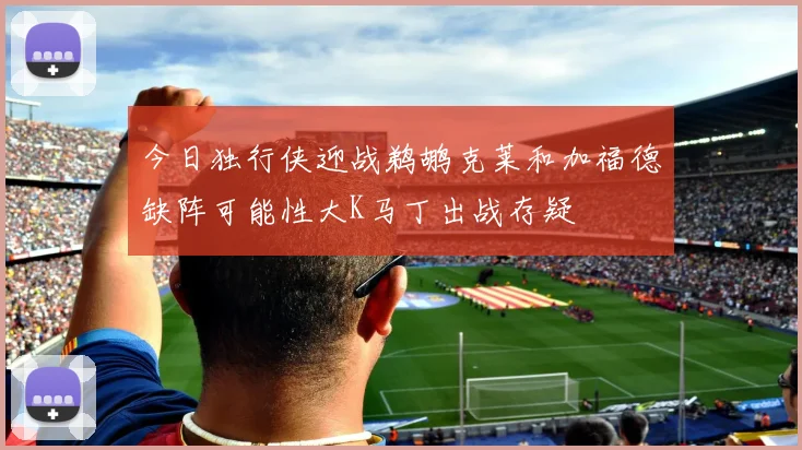 今日独行侠迎战鹈鹕克莱和加福德缺阵可能性大K马丁出战存疑