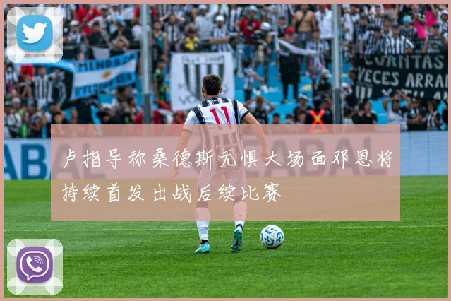 卢指导称桑德斯无惧大场面邓恩将持续首发出战后续比赛