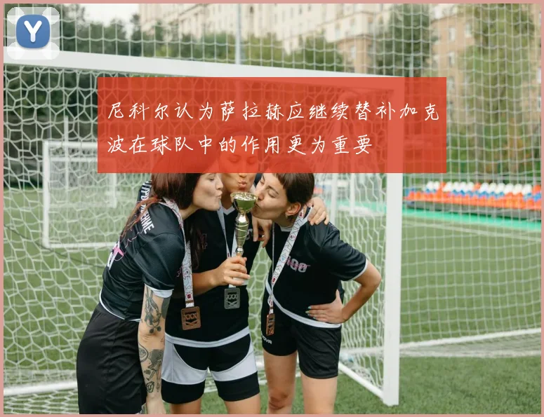 尼科尔认为萨拉赫应继续替补加克波在球队中的作用更为重要